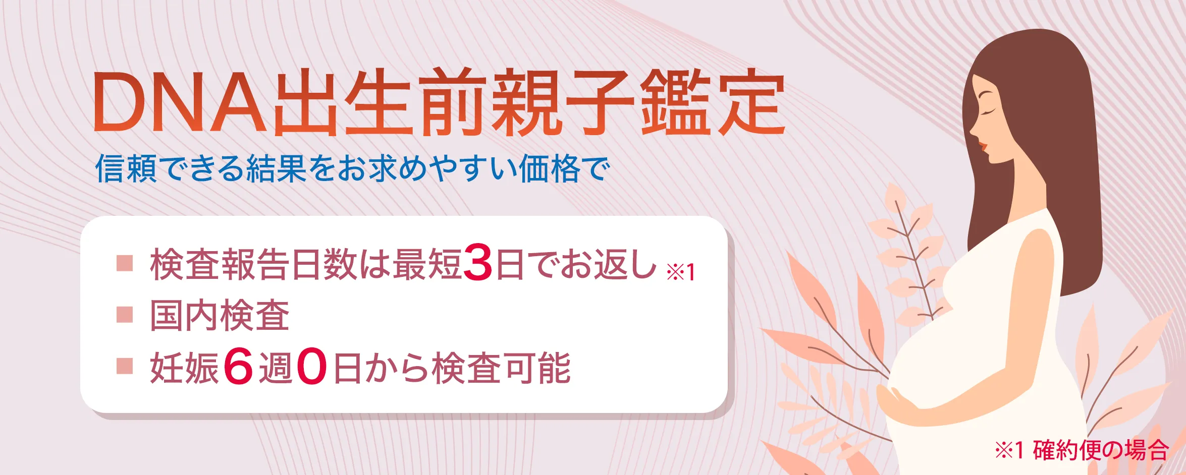 DNA出生前親子鑑定/妊娠６週から早期DNA出生前鑑定が行えます。国内検査。検査報告まで7日。業界最安値（弊社調べ）